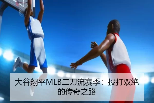 大谷翔平MLB二刀流赛季：投打双绝的传奇之路
