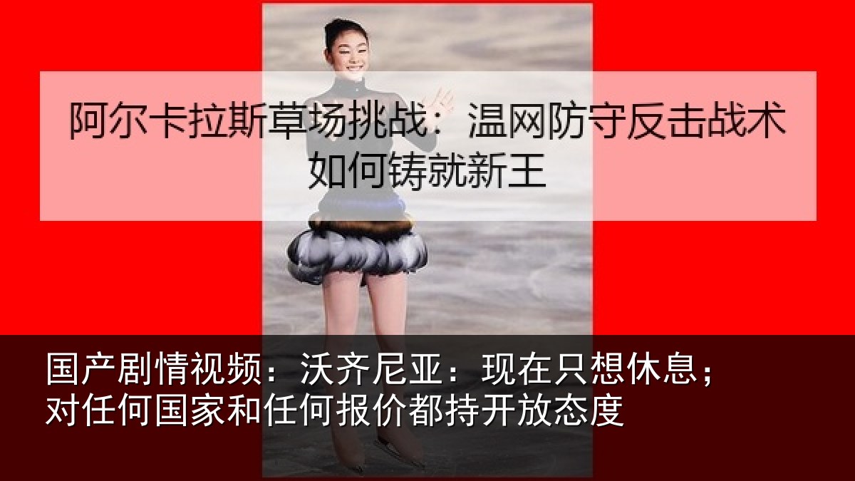 国产剧情视频:沃齐相关情况;对任相关情况都持开放态度