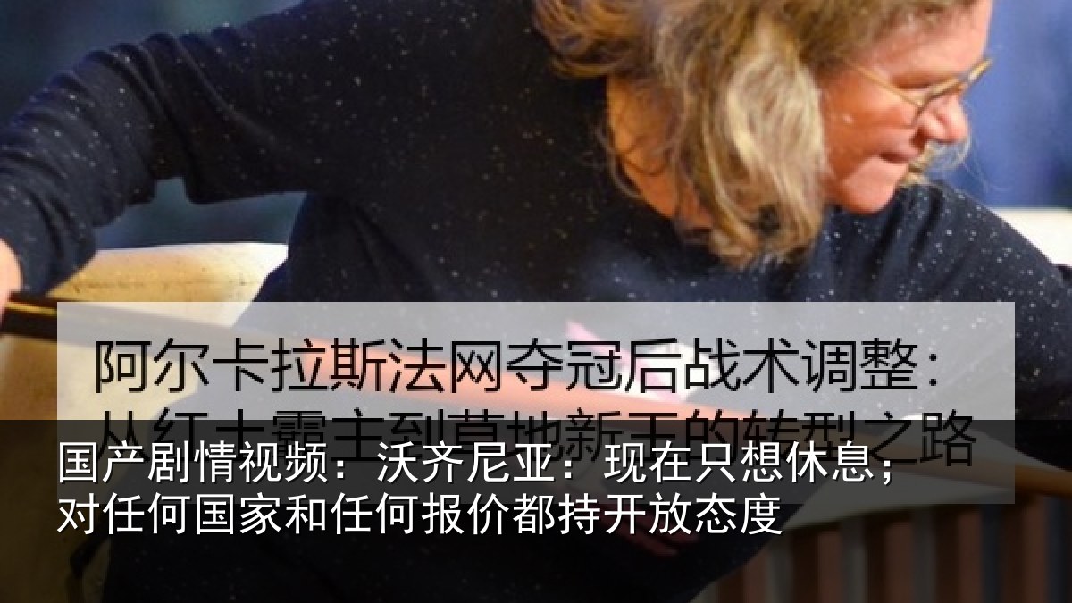 国产剧情视频:沃齐尼亚:现在只想休息;对任何国家和任何报价都持开放态度