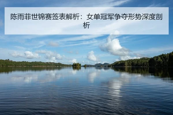 陈雨菲世锦赛签表解析：女单冠军争夺形势深度剖析