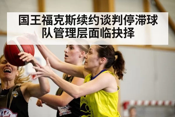 国王福克斯续约谈判停滞球队管理层面临抉择
