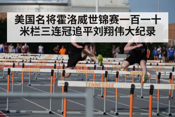 美国名将霍洛威世锦赛一百一十米栏三连冠追平刘翔伟大纪录