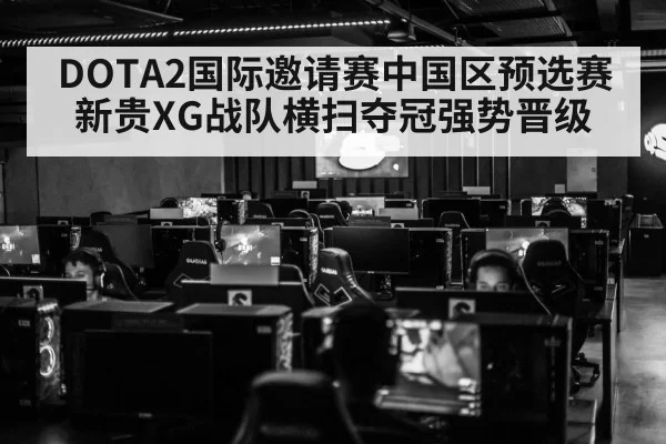 DOTA2国际邀请赛中国区预选赛新贵XG战队横扫夺冠强势晋级