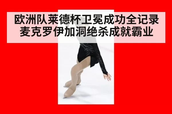 欧洲队莱德杯卫冕成功全记录 麦克罗伊加洞绝杀成就霸业