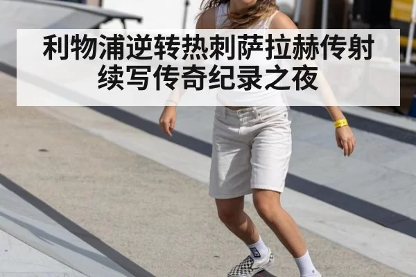 利物浦逆转热刺萨拉赫传射续写传奇纪录之夜