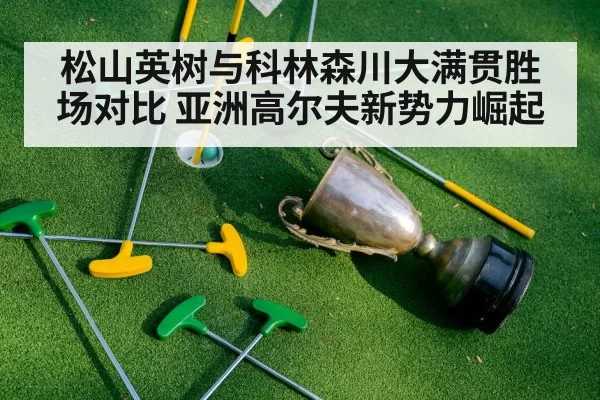 松山英树与科林森川大满贯胜场对比 亚洲高尔夫新势力崛起