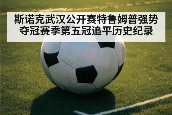 斯诺克武汉公开赛特鲁姆普强势夺冠赛季第五冠追平历史纪录