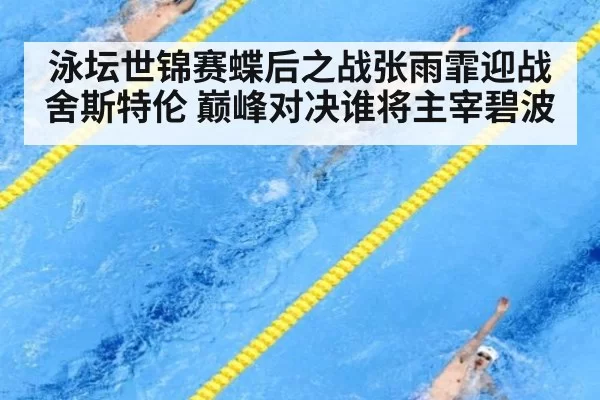 泳坛世锦赛蝶后之战张雨霏迎战舍斯特伦 巅峰对决谁将主宰碧波